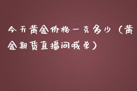 今天黄金价格一克多少（黄金期货直播间喊单）