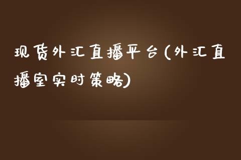 现货外汇直播平台(外汇直播室实时策略)