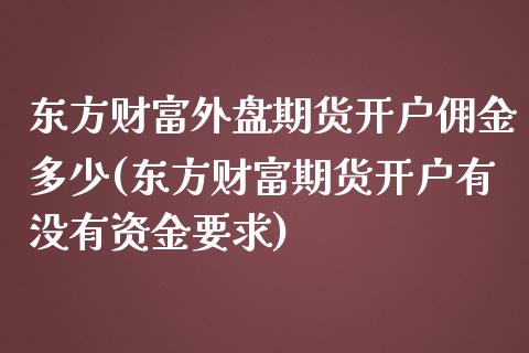 东方财富外盘期货开户佣金多少(东方财富期货开户有没有资金要求)