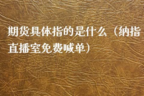 期货具体指的是什么（纳指直播室免费喊单）