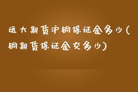 远大期货沪铜保证金多少(铜期货保证金交多少)