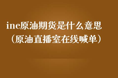 ine原油期货是什么意思（原油直播室在线喊单）