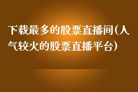 下载最多的股票直播间(人气较火的股票直播平台)