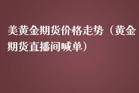 美黄金期货价格走势（黄金期货直播间喊单）