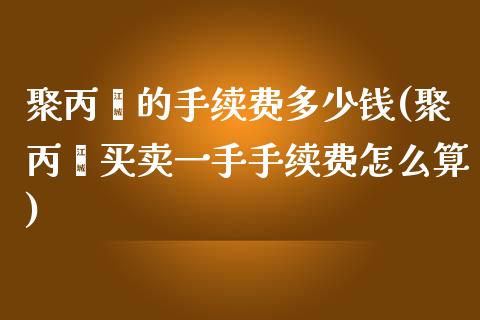 聚丙烯的手续费多少钱(聚丙烯买卖一手手续费怎么算)