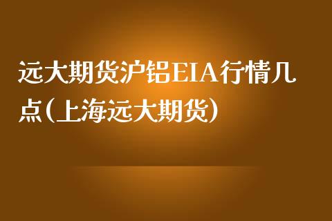 远大期货沪铝EIA行情几点(上海远大期货)