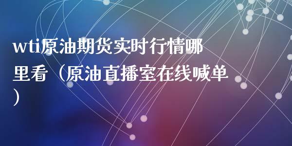 wti原油期货实时行情哪里看（原油直播室在线喊单）