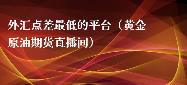 外汇点差最低的平台（黄金原油期货直播间）