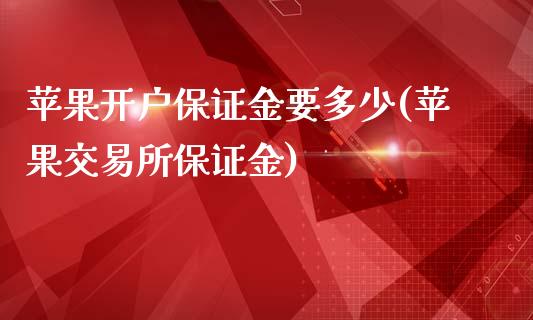 苹果开户保证金要多少(苹果交易所保证金)