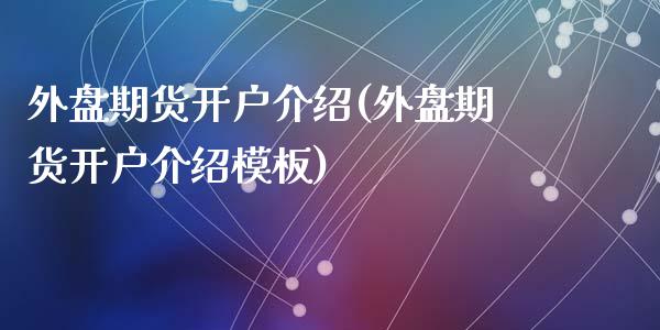 外盘期货开户介绍(外盘期货开户介绍模板)