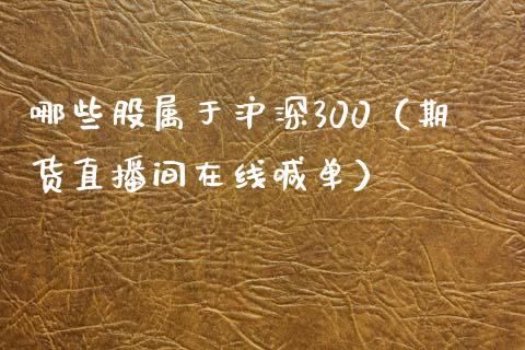 哪些股属于沪深300（期货直播间在线喊单）