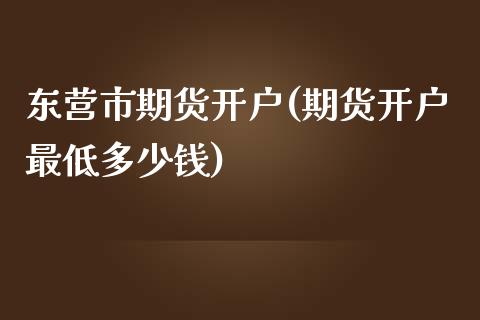 东营市期货开户(期货开户最低多少钱)