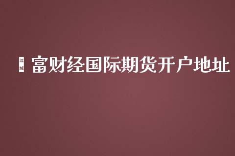 鑫富财经国际期货开户地址