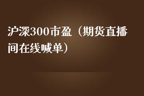 沪深300市盈（期货直播间在线喊单）