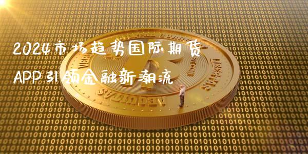 2024市场趋势国际期货APP引领金融新潮流