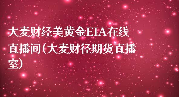 大麦财经美黄金EIA在线直播间(大麦财径期货直播室)