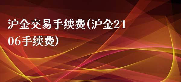 沪金交易手续费(沪金2106手续费)