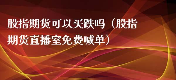 股指期货可以买跌吗（股指期货直播室免费喊单）