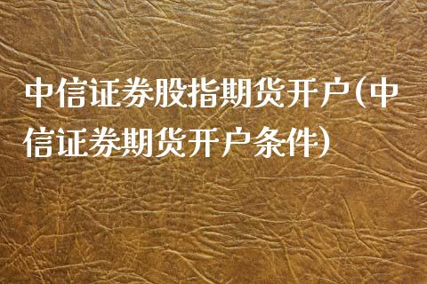 中信证券股指期货开户(中信证券期货开户条件)