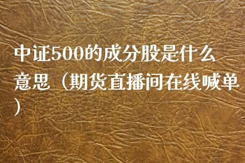 中证500的成分股是什么意思（期货直播间在线喊单）