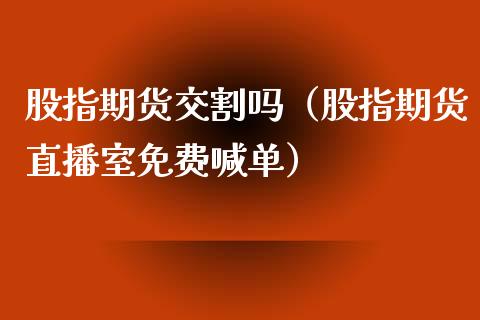 股指期货交割吗（股指期货直播室免费喊单）