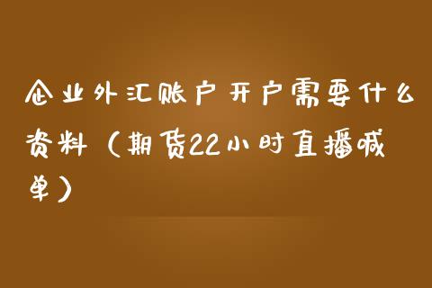 企业外汇账户开户需要什么资料（期货22小时直播喊单）