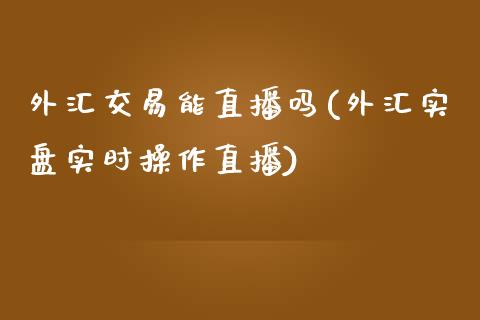 外汇交易能直播吗(外汇实盘实时操作直播)