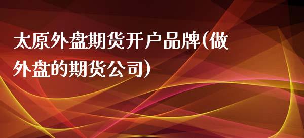 太原外盘期货开户品牌(做外盘的期货公司)