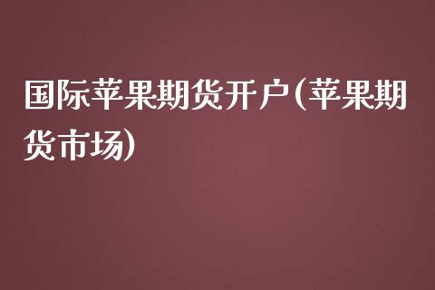 国际苹果期货开户(苹果期货市场)