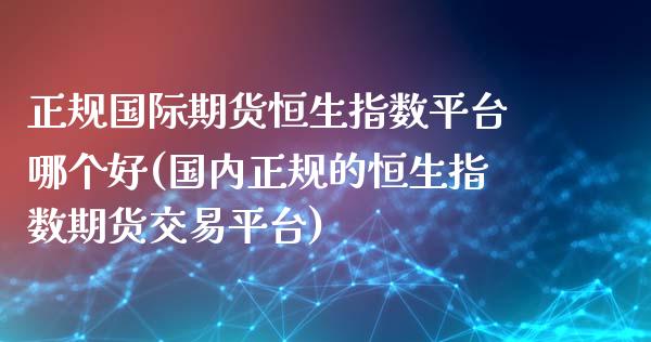 正规国际期货恒生指数平台哪个好(国内正规的恒生指数期货交易平台)