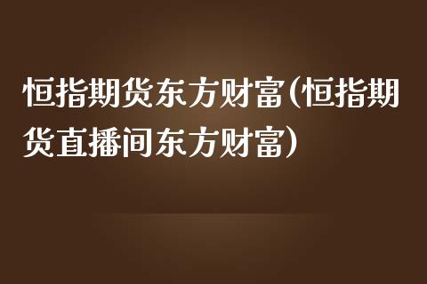 恒指期货东方财富(恒指期货直播间东方财富)