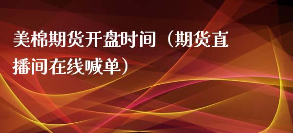 美棉期货开盘时间（期货直播间在线喊单）