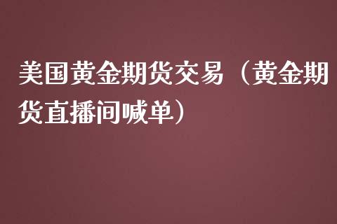 美国黄金期货交易（黄金期货直播间喊单）