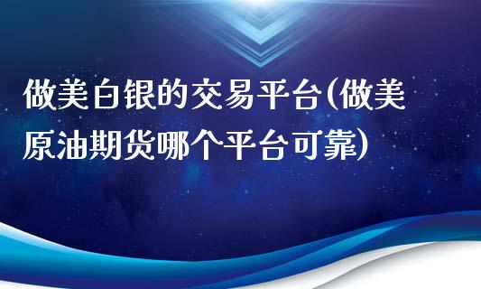 做美白银的交易平台(做美原油期货哪个平台可靠)