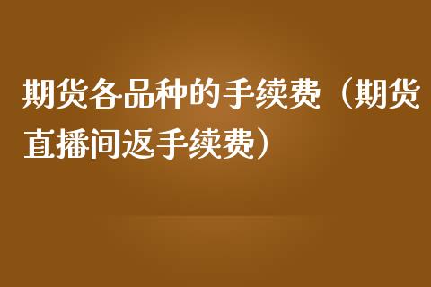 期货各品种的手续费（期货直播间返手续费）