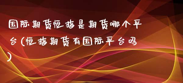 国际期货恒指是期货哪个平台(恒指期货有国际平台吗)