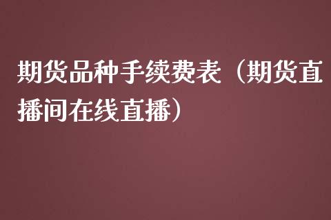 期货品种手续费表（期货直播间在线直播）