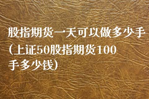 股指期货一天可以做多少手(上证50股指期货100手多少钱)