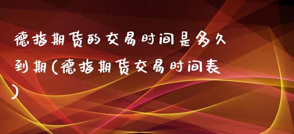 德指期货的交易时间是多久到期(德指期货交易时间表)