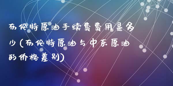 布伦特原油手续费费用是多少(布伦特原油与中东原油的价格差别)