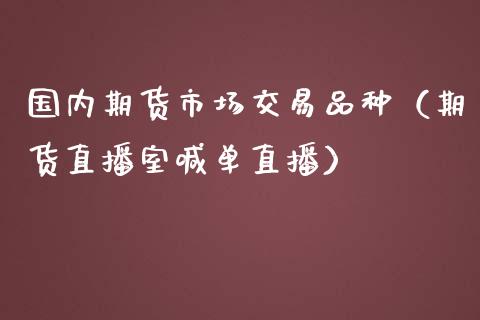 国内期货市场交易品种（期货直播室喊单直播）