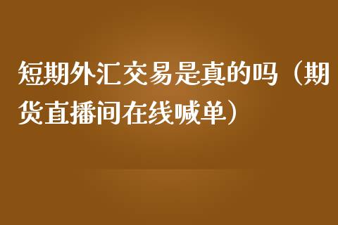 短期外汇交易是真的吗（期货直播间在线喊单）