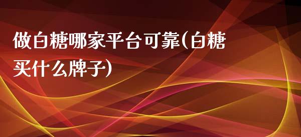 做白糖哪家平台可靠(白糖买什么牌子)