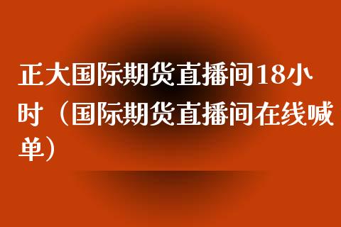 正大国际期货直播间18小时（国际期货直播间在线喊单）