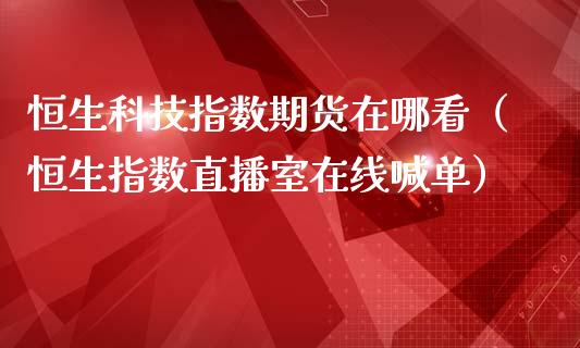 恒生科技指数期货在哪看（恒生指数直播室在线喊单）