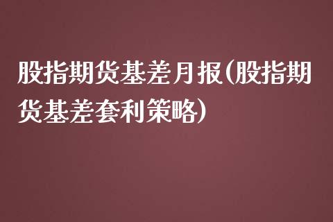 股指期货基差月报(股指期货基差套利策略)