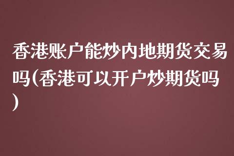 香港账户能炒内地期货交易吗(香港可以开户炒期货吗)