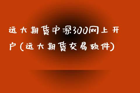 远大期货沪深300网上开户(远大期货交易软件)