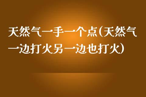 天然气一手一个点(天然气一边打火另一边也打火)