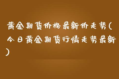 黄金期货价格最新价走势(今日黄金期货行情走势最新)